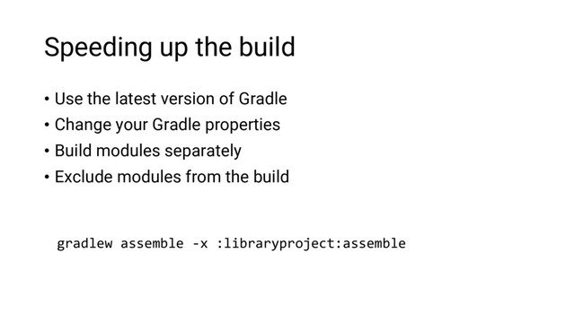 Speeding up the build
• Use the latest version of Gradle
• Change your Gradle properties
• Build modules separately
• Exclude modules from the build
gradlew assemble -x :libraryproject:assemble
