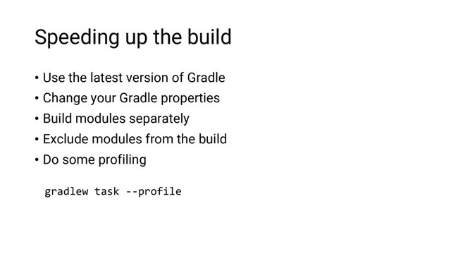 Speeding up the build
• Use the latest version of Gradle
• Change your Gradle properties
• Build modules separately
• Exclude modules from the build
• Do some profiling
gradlew task --profile
