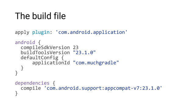 The build file
apply plugin: 'com.android.application'
android {
compileSdkVersion 23
buildToolsVersion "23.1.0"
defaultConfig {
applicationId "com.muchgradle"
}
}
dependencies {
compile 'com.android.support:appcompat-v7:23.1.0'
}
