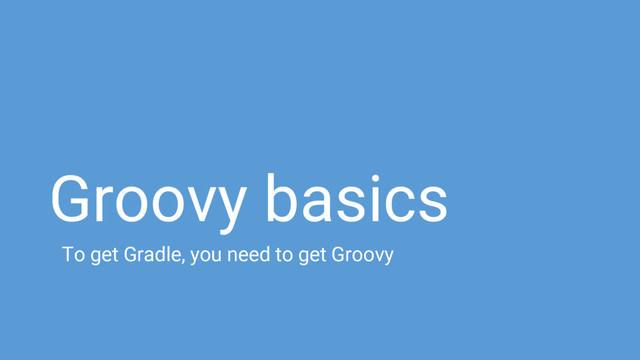 Groovy basics
To get Gradle, you need to get Groovy
