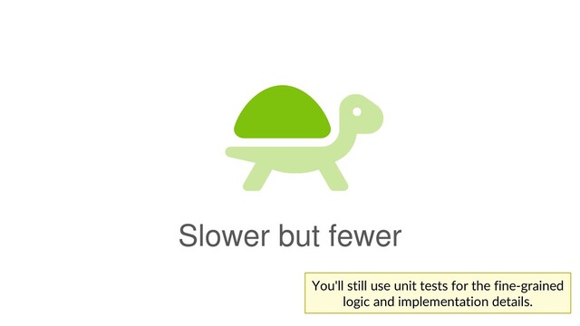 Slower but fewer
You'll still use unit tests for the fine-grained
logic and implementation details.
