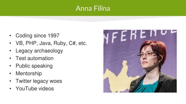 Anna Filina
• Coding since 1997
• VB, PHP, Java, Ruby, C#, etc.
• Legacy archaeology
• Test automation
• Public speaking
• Mentorship
• Twitter legacy woes
• YouTube videos
