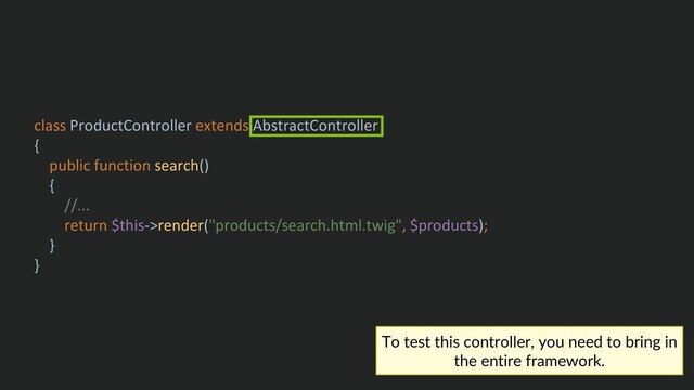 class ProductController extends AbstractController
{
public function search()
{
//...
return $this->render("products/search.html.twig", $products);
}
}
To test this controller, you need to bring in
the entire framework.
