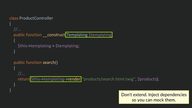 class ProductController
{
//...
public function __construct(Templating $templating)
{
$this->templating = $templating;
}
public function search()
{
//...
return $this->templating->render("products/search.html.twig", $products);
}
}
Don't extend. Inject dependencies
so you can mock them.
