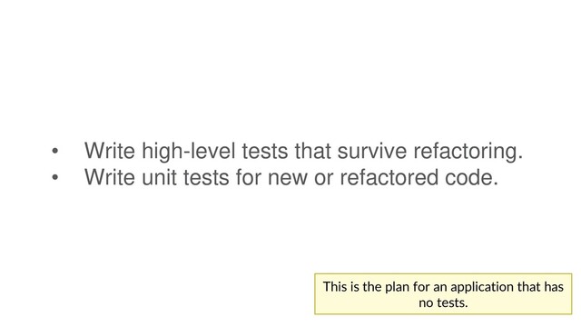 • Write high-level tests that survive refactoring.
• Write unit tests for new or refactored code.
This is the plan for an application that has
no tests.
