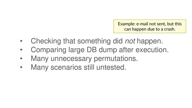 • Checking that something did not happen.
• Comparing large DB dump after execution.
• Many unnecessary permutations.
• Many scenarios still untested.
Example: e-mail not sent, but this
can happen due to a crash.
