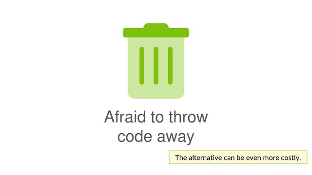 Afraid to throw
code away
The alternative can be even more costly.
