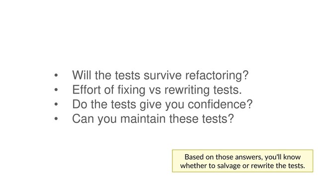 • Will the tests survive refactoring?
• Effort of fixing vs rewriting tests.
• Do the tests give you confidence?
• Can you maintain these tests?
Based on those answers, you'll know
whether to salvage or rewrite the tests.
