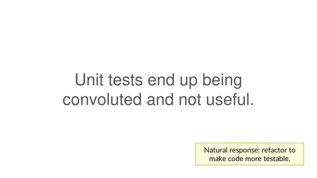 Unit tests end up being
convoluted and not useful.
Natural response: refactor to
make code more testable.
