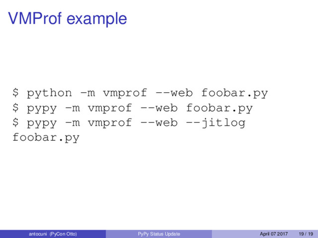 VMProf example
$ python -m vmprof --web foobar.py
$ pypy -m vmprof --web foobar.py
$ pypy -m vmprof --web --jitlog
foobar.py
antocuni (PyCon Otto) PyPy Status Update April 07 2017 19 / 19
