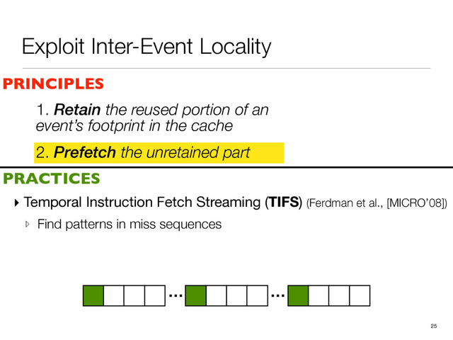 Exploit Inter-Event Locality
2. Prefetch the unretained part
25
PRINCIPLES
PRACTICES
1. Retain the reused portion of an
event’s footprint in the cache
▸ Temporal Instruction Fetch Streaming (TIFS) (Ferdman et al., [MICRO’08])

▹ Find patterns in miss sequences
… …
