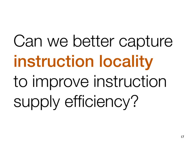 17
Can we better capture
instruction locality
to improve instruction
supply efﬁciency?
