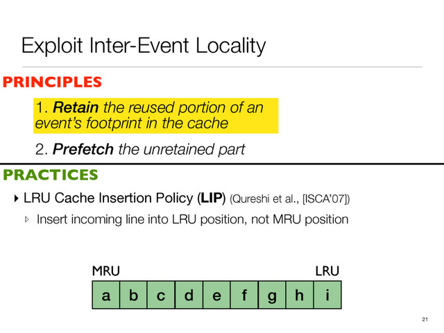 Exploit Inter-Event Locality
2. Prefetch the unretained part
▸ LRU Cache Insertion Policy (LIP) (Qureshi et al., [ISCA’07])

▹ Insert incoming line into LRU position, not MRU position
21
PRINCIPLES
PRACTICES
1. Retain the reused portion of an
event’s footprint in the cache
a b c d e f g h i
MRU LRU
