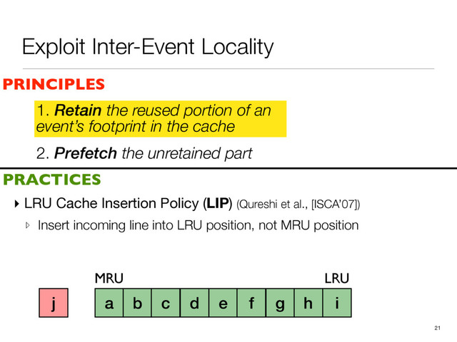 Exploit Inter-Event Locality
2. Prefetch the unretained part
▸ LRU Cache Insertion Policy (LIP) (Qureshi et al., [ISCA’07])

▹ Insert incoming line into LRU position, not MRU position
21
PRINCIPLES
PRACTICES
1. Retain the reused portion of an
event’s footprint in the cache
a b c d e f g h i
MRU LRU
j

