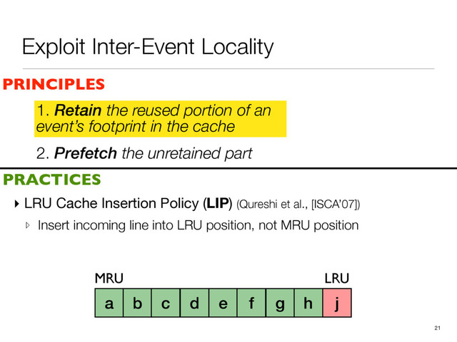 Exploit Inter-Event Locality
2. Prefetch the unretained part
▸ LRU Cache Insertion Policy (LIP) (Qureshi et al., [ISCA’07])

▹ Insert incoming line into LRU position, not MRU position
21
PRINCIPLES
PRACTICES
1. Retain the reused portion of an
event’s footprint in the cache
a b c d e f g h i
MRU LRU
j
