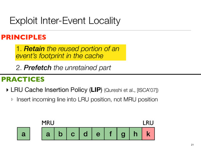 Exploit Inter-Event Locality
2. Prefetch the unretained part
▸ LRU Cache Insertion Policy (LIP) (Qureshi et al., [ISCA’07])

▹ Insert incoming line into LRU position, not MRU position
21
PRINCIPLES
PRACTICES
1. Retain the reused portion of an
event’s footprint in the cache
a b c d e f g h i
MRU LRU
j
k
a
