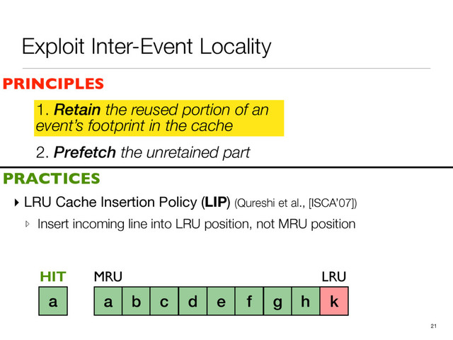 Exploit Inter-Event Locality
2. Prefetch the unretained part
▸ LRU Cache Insertion Policy (LIP) (Qureshi et al., [ISCA’07])

▹ Insert incoming line into LRU position, not MRU position
21
PRINCIPLES
PRACTICES
1. Retain the reused portion of an
event’s footprint in the cache
a b c d e f g h i
MRU LRU
j
k
a
HIT
