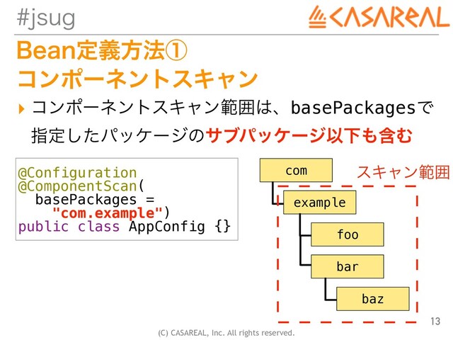 (C) CASAREAL, Inc. All rights reserved.
KTVH
#FBOఆٛํ๏ᶃ
 
ίϯϙʔωϯτεΩϟϯ
▸ ίϯϙʔωϯτεΩϟϯൣғ͸ɺbasePackagesͰ
 
ࢦఆͨ͠ύοέʔδͷαϒύοέʔδҎԼ΋ؚΉ
13
@Configuration


@ComponentScan(


basePackages =


"com.example")


public class AppConfig {}
com
example
foo
bar
baz
εΩϟϯൣғ
