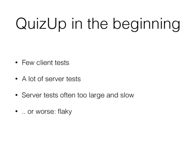 QuizUp in the beginning
• Few client tests
• A lot of server tests
• Server tests often too large and slow
• .. or worse: ﬂaky
