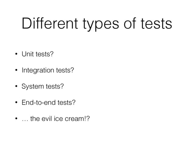 Different types of tests
• Unit tests?
• Integration tests?
• System tests?
• End-to-end tests?
• … the evil ice cream!?

