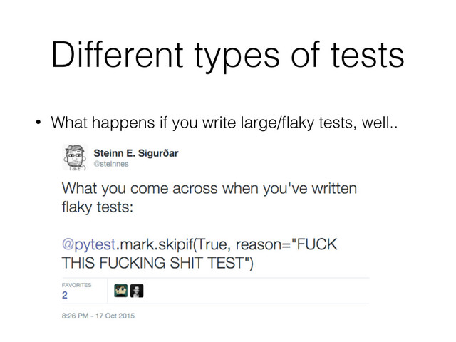 Different types of tests
• What happens if you write large/ﬂaky tests, well..
