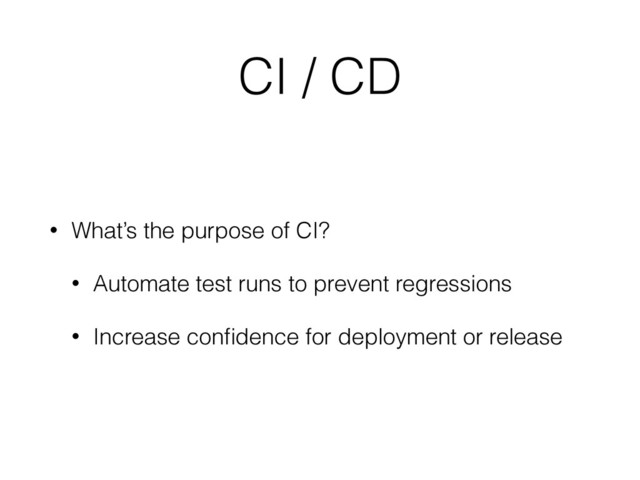CI / CD
• What’s the purpose of CI?
• Automate test runs to prevent regressions
• Increase conﬁdence for deployment or release
