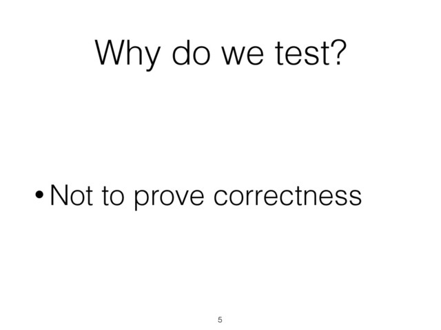 Why do we test?
• Not to prove correctness
5
