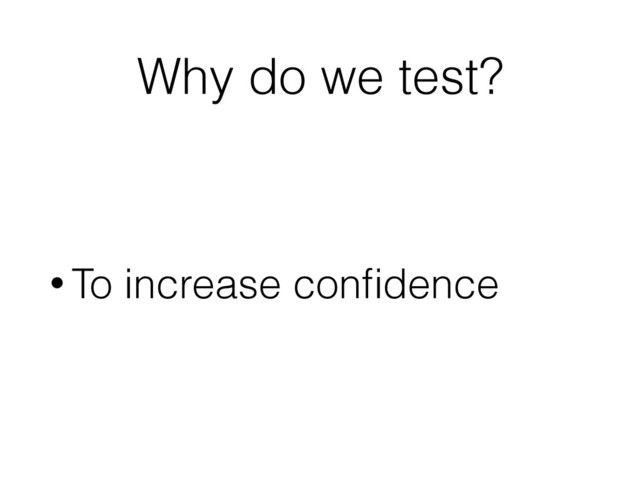 Why do we test?
• To increase conﬁdence
