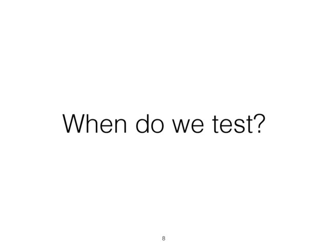 When do we test?
8
