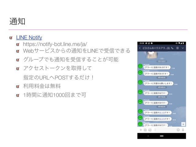 ௨஌
LINE Notify
https://notify-bot.line.me/ja/
WebαʔϏε͔Βͷ௨஌ΛLINEͰड৴Ͱ͖Δ
άϧʔϓͰ΋௨஌Λड৴͢Δ͜ͱ͕Մೳ
ΞΫηετʔΫϯΛऔಘͯ͠ 
ࢦఆͷURL΁POST͢Δ͚ͩʂ
ར༻ྉۚ͸ແྉ
1࣌ؒʹ௨஌1000ճ·ͰՄ
