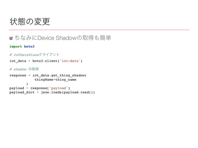 ঢ়ଶͷมߋ
ͪͳΈʹDevice Shadowͷऔಘ΋؆୯
import boto3
# IoTDataPlaneΫϥΠΞϯτ
iot_data = boto3.client('iot-data')
# shadow ͷऔಘ
response = iot_data.get_thing_shadow(
thingName=thing_name
)
payload = response['payload']
payload_dict = json.loads(payload.read())
