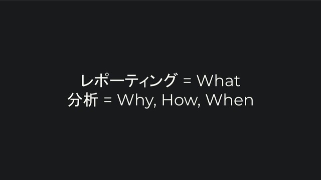 レポーティング = What
分析 = Why, How, When

