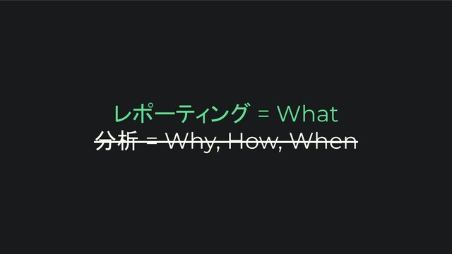レポーティング = What
分析 = Why, How, When
