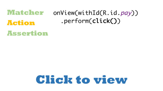 Click to view
Matcher
Action
Assertion
onView(withId(R.id.pay))
.perform(click())
