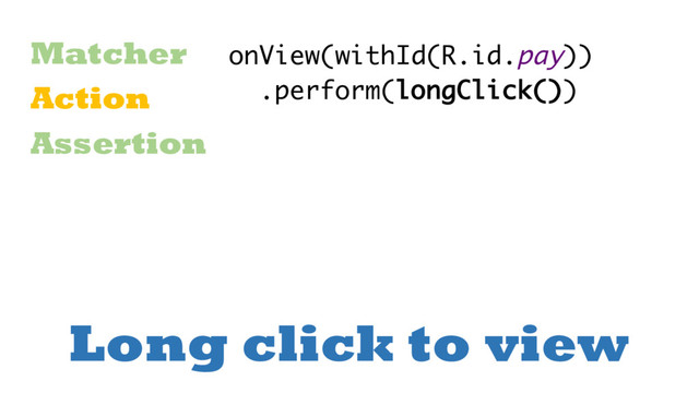 Long click to view
Matcher
Action
Assertion
onView(withId(R.id.pay))
.perform(longClick())
