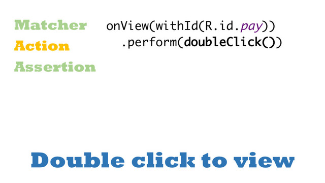 Double click to view
Matcher
Action
Assertion
onView(withId(R.id.pay))
.perform(doubleClick())
