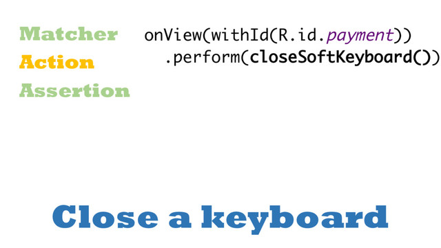 Close a keyboard
Matcher
Action
Assertion
onView(withId(R.id.payment))
.perform(closeSoftKeyboard())
