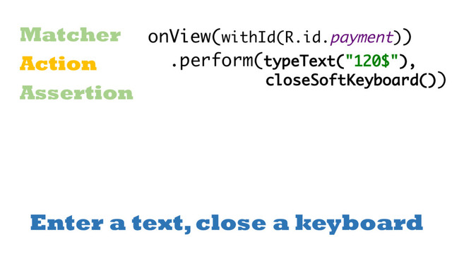Enter a text, close a keyboard
Matcher
Action
Assertion
onView(withId(R.id.payment))
.perform(typeText("120$"),
closeSoftKeyboard())
