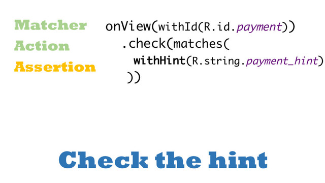 Check the hint
Matcher
Action
Assertion
onView(withId(R.id.payment))
.check(matches(
withHint(R.string.payment_hint)
))
