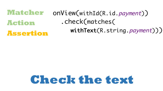Check the text
Matcher
Action
Assertion
onView(withId(R.id.payment))
.check(matches(
withText(R.string.payment)))
