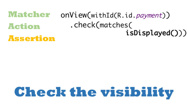 Check the visibility
Matcher
Action
Assertion
onView(withId(R.id.payment))
.check(matches(
isDisplayed()))
