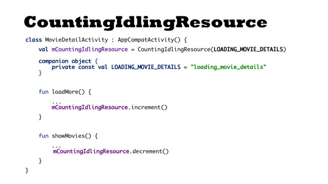 CountingIdlingResource
class MovieDetailActivity : AppCompatActivity() {
val mCountingIdlingResource = CountingIdlingResource(LOADING_MOVIE_DETAILS)
companion object {
private const val LOADING_MOVIE_DETAILS = "loading_movie_details"
}
fun loadMore() {
...
mCountingIdlingResource.increment()
}
fun showMovies() {
...
mCountingIdlingResource.decrement()
}
}
