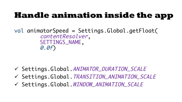 Handle animation inside the app
val animatorSpeed = Settings.Global.getFloat(​
contentResolver,​
SETTINGS_NAME,​
0.0f)​
​
ü Settings.Global.ANIMATOR_DURATION_SCALE ​
ü Settings.Global.TRANSITION_ANIMATION_SCALE​
ü Settings.Global.WINDOW_ANIMATION_SCALE​
