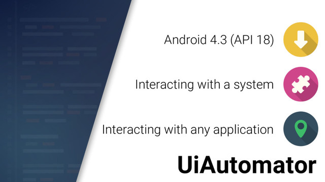 UiAutomator
Android 4.3 (API 18)
Interacting with any application
Interacting with a system
