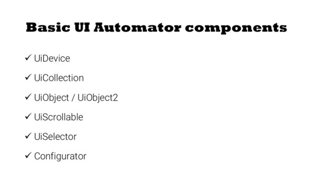 Basic UI Automator components
ü UiDevice
ü UiCollection
ü UiObject / UiObject2
ü UiScrollable
ü UiSelector
ü Configurator
