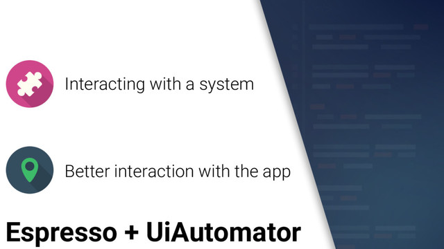 Espresso + UiAutomator
Interacting with a system
Better interaction with the app

