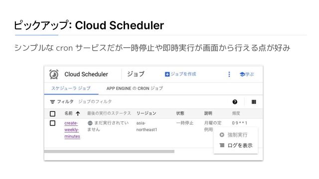 ピックアップ: Cloud Scheduler
シンプルな cron サービスだが一時停止や即時実行が画面から行える点が好み
