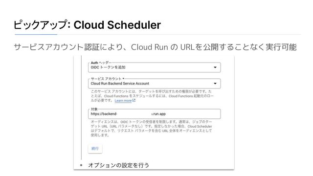 ピックアップ: Cloud Scheduler
サービスアカウント認証により、Cloud Run の URLを公開することなく実行可能
