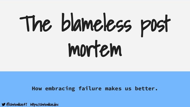 @chriswilcox47 https://chriswilcox.dev
The blameless post
mortem
How embracing failure makes us better.
