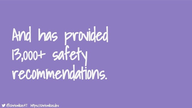 @chriswilcox47 https://chriswilcox.dev
@chriswilcox47 https://chriswilcox.dev
And has provided
13,000+ safety
recommendations.
